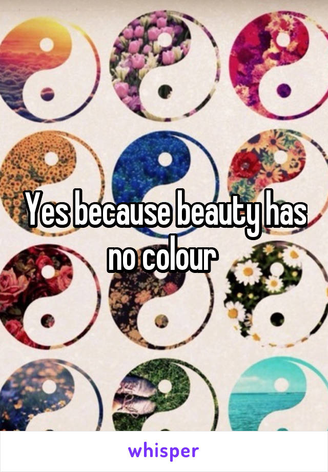 Yes because beauty has no colour 