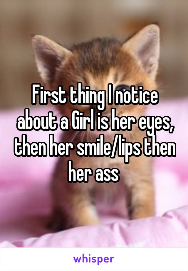 First thing I notice about a Girl is her eyes, then her smile/lips then her ass 