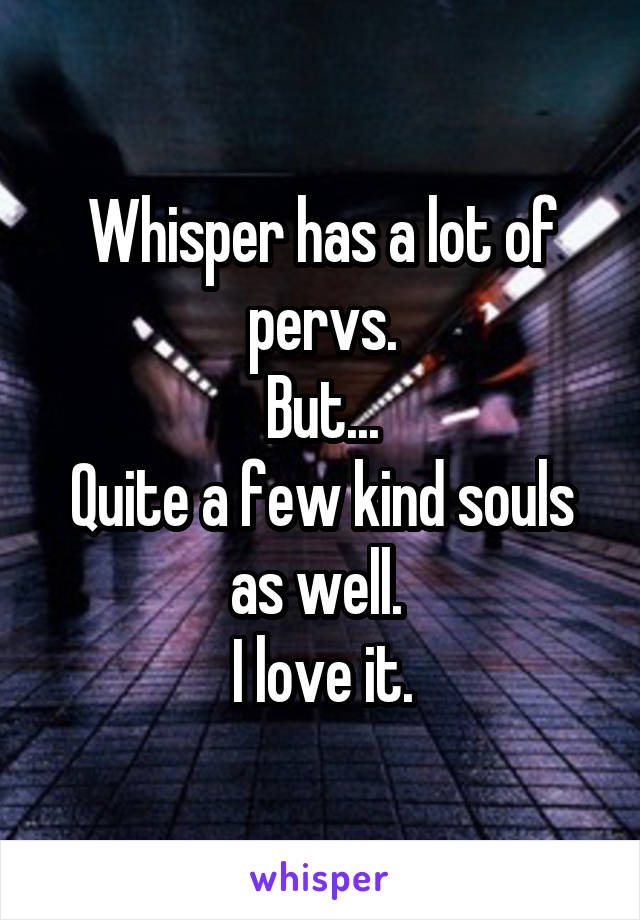 Whisper has a lot of pervs.
But...
Quite a few kind souls as well. 
I love it.