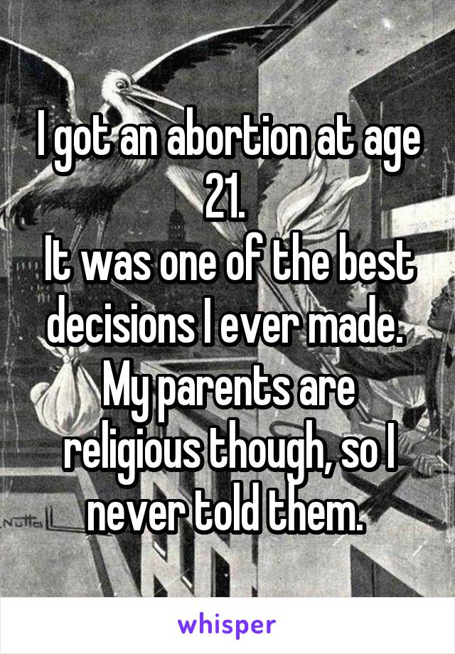 I got an abortion at age 21. 
It was one of the best decisions I ever made. 
My parents are religious though, so I never told them. 