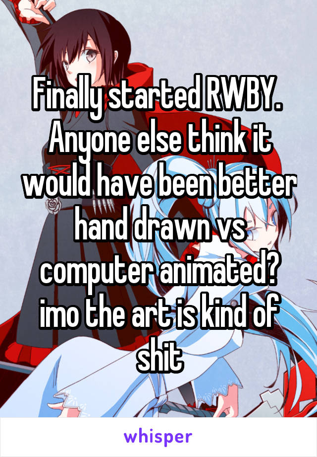 Finally started RWBY.  Anyone else think it would have been better hand drawn vs computer animated?
imo the art is kind of shit