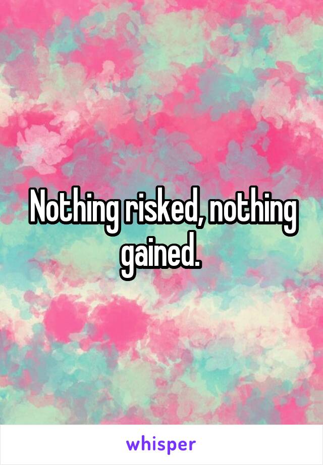 Nothing risked, nothing gained. 