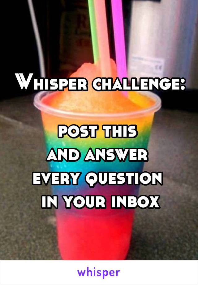 Whisper challenge: 
post this 
and answer 
every question 
in your inbox