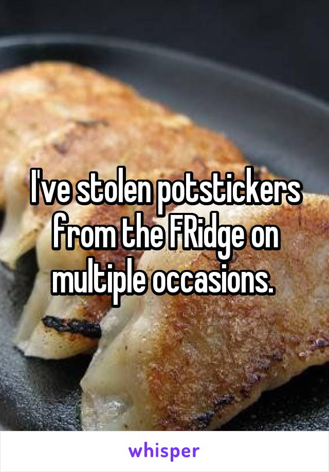 I've stolen potstickers from the FRidge on multiple occasions. 