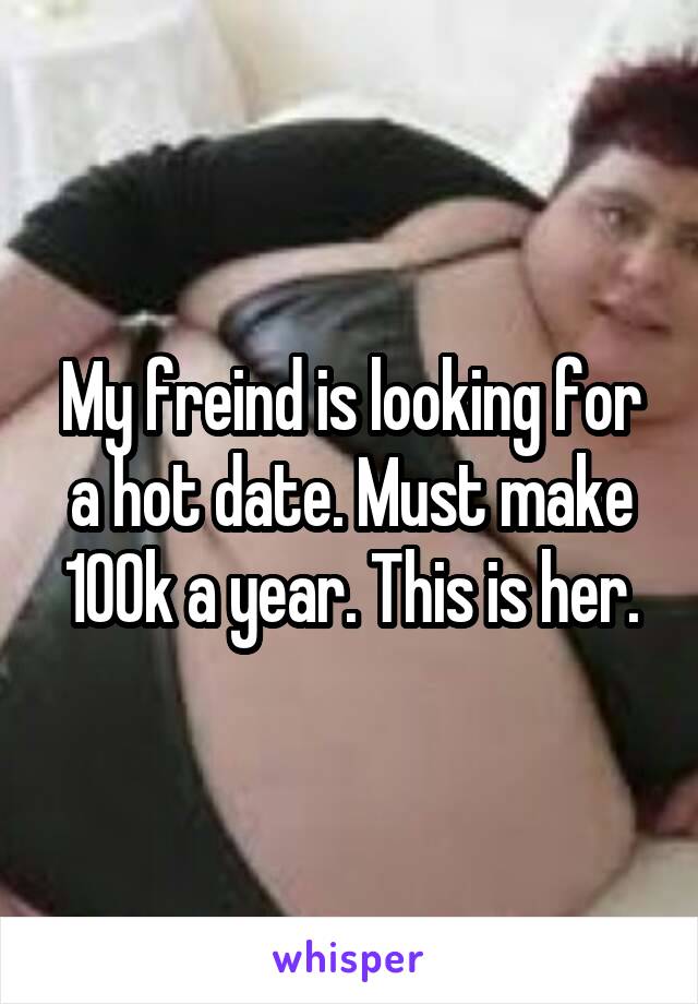 My freind is looking for a hot date. Must make 100k a year. This is her.