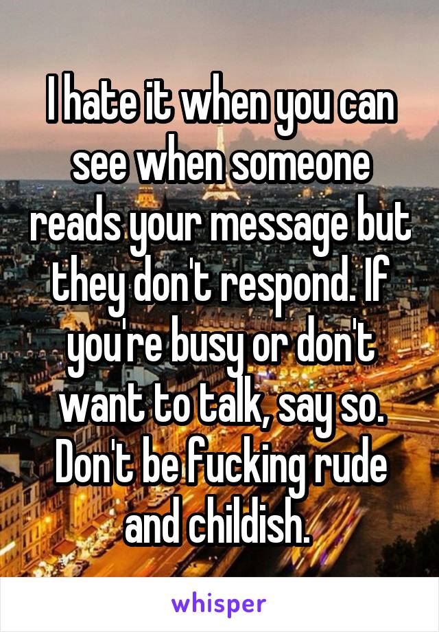 I hate it when you can see when someone reads your message but they don't respond. If you're busy or don't want to talk, say so. Don't be fucking rude and childish. 