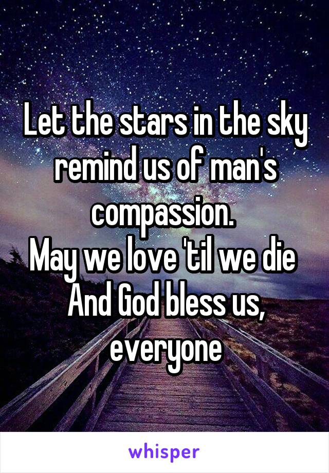 Let the stars in the sky remind us of man's compassion. 
May we love 'til we die 
And God bless us, everyone