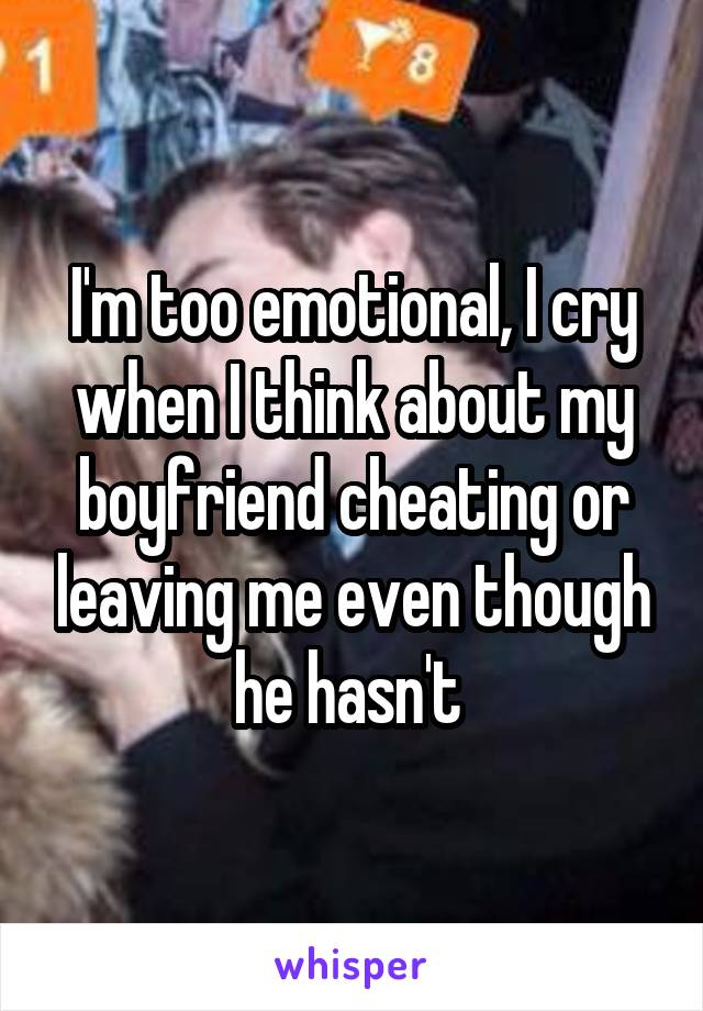 I'm too emotional, I cry when I think about my boyfriend cheating or leaving me even though he hasn't 