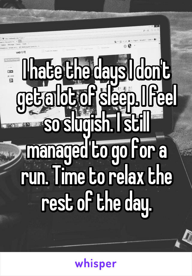 I hate the days I don't get a lot of sleep. I feel so slugish. I still managed to go for a run. Time to relax the rest of the day.