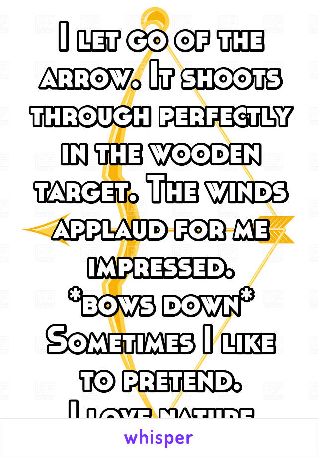 I let go of the arrow. It shoots through perfectly in the wooden target. The winds applaud for me impressed.
*bows down*
Sometimes I like to pretend.
I love nature