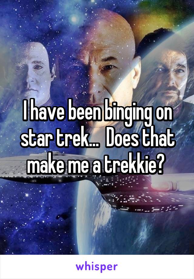 I have been binging on star trek...  Does that make me a trekkie? 