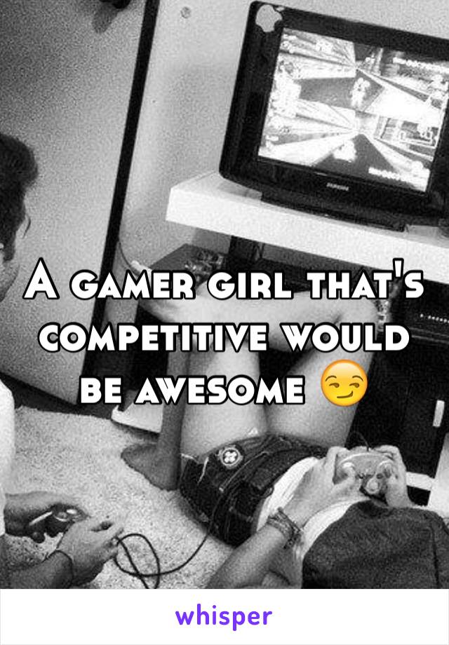 A gamer girl that's competitive would be awesome 😏