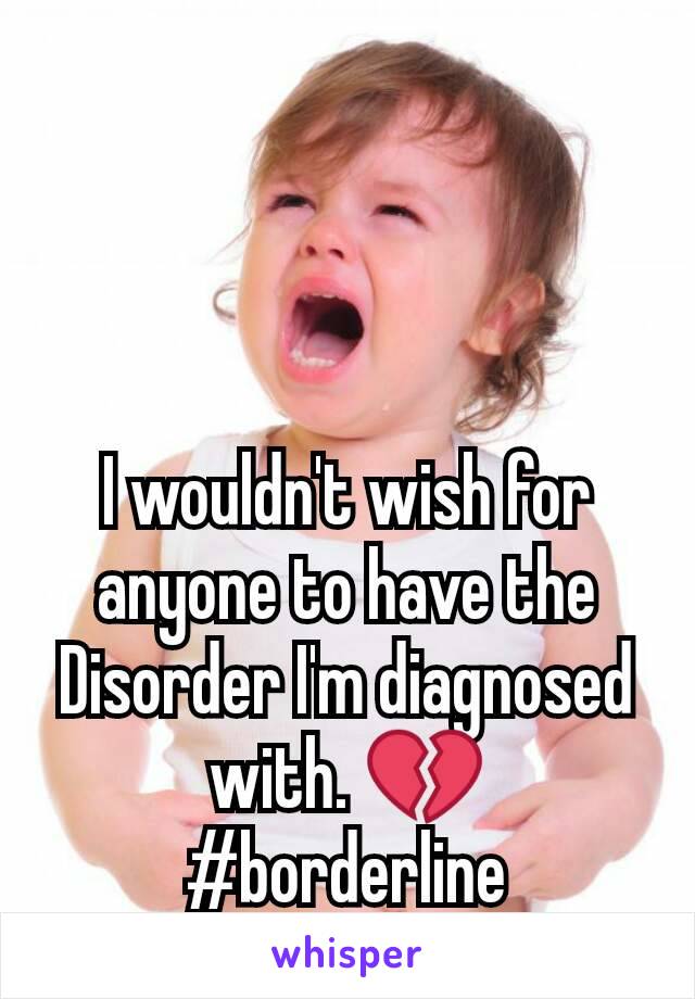 I wouldn't wish for anyone to have the Disorder I'm diagnosed with. 💔
#borderline