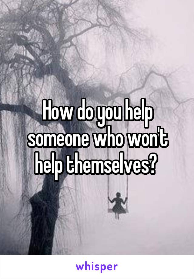 How do you help someone who won't help themselves? 