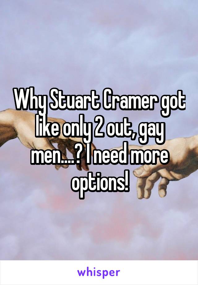 Why Stuart Cramer got like only 2 out, gay men....? I need more options!