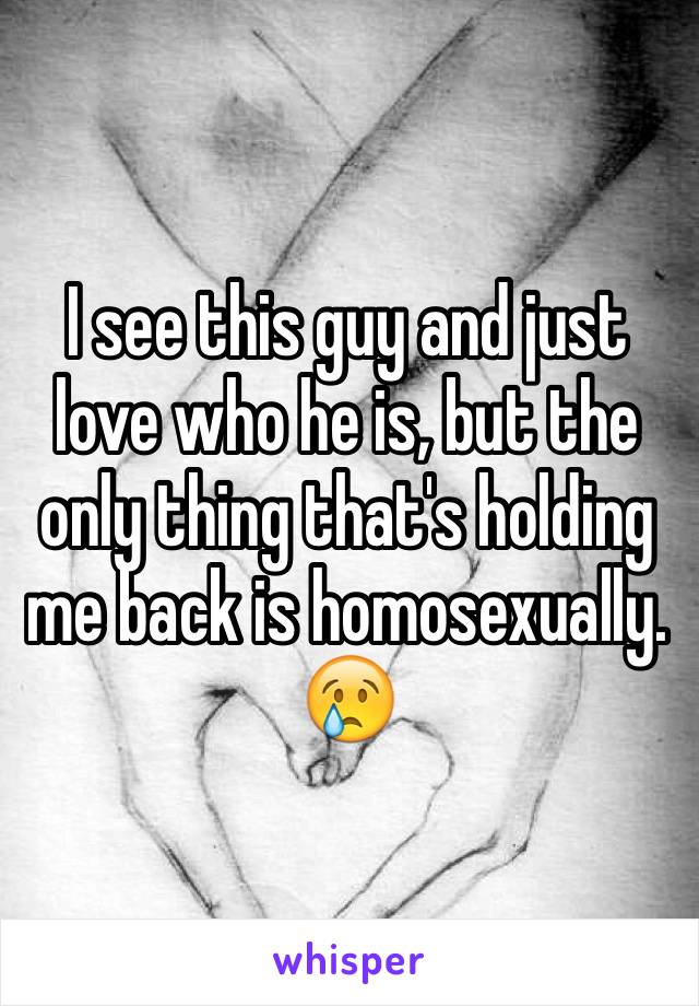 I see this guy and just love who he is, but the only thing that's holding me back is homosexually. 😢