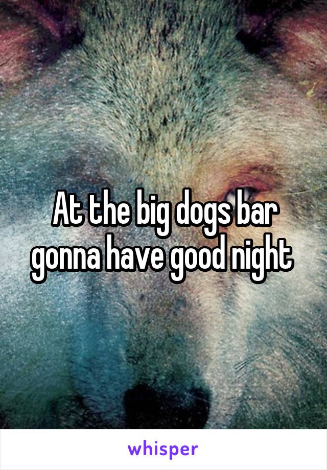 At the big dogs bar gonna have good night 