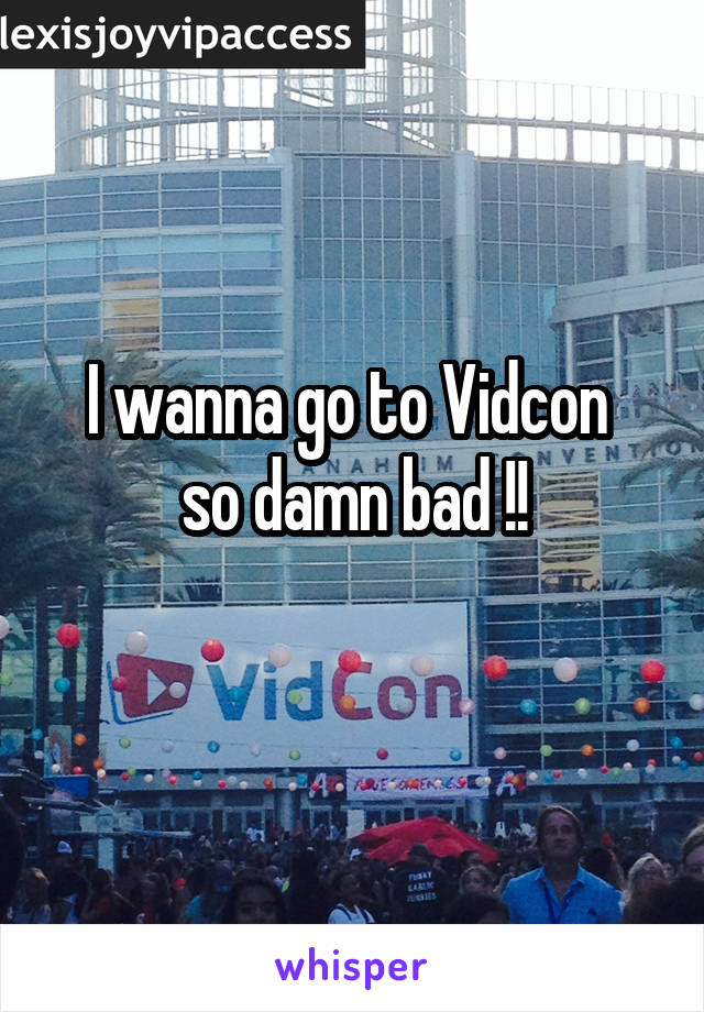 I wanna go to Vidcon 
so damn bad !!
