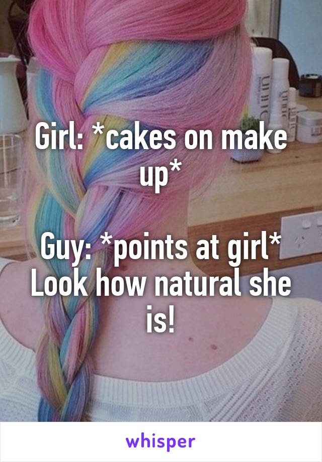 Girl: *cakes on make up*

Guy: *points at girl* Look how natural she is!