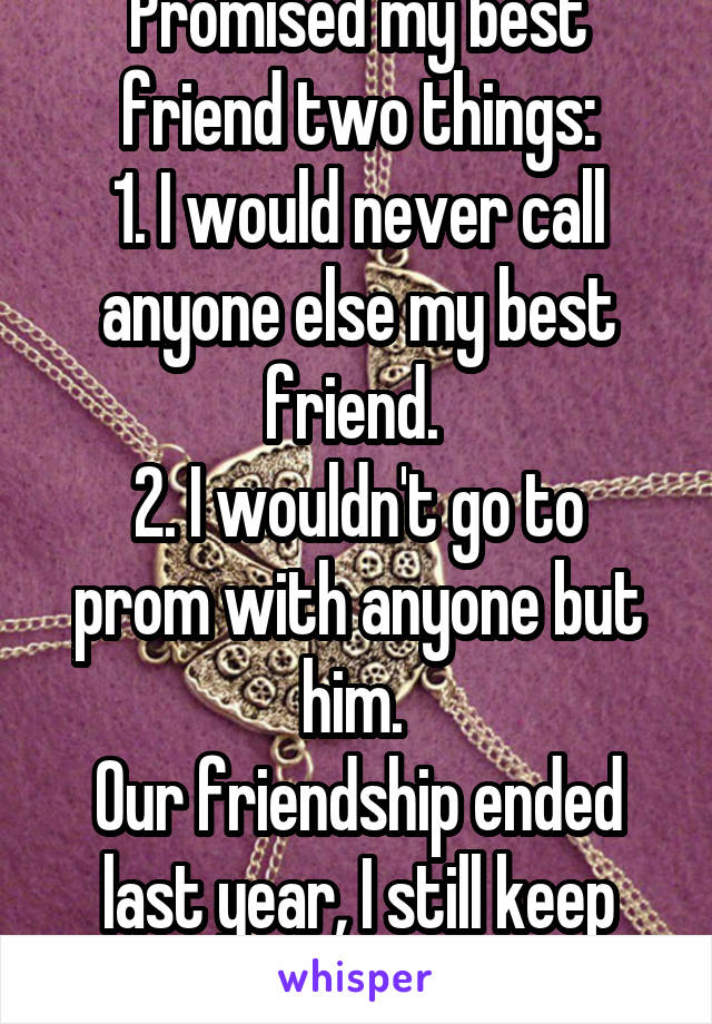 Promised my best friend two things:
1. I would never call anyone else my best friend. 
2. I wouldn't go to prom with anyone but him. 
Our friendship ended last year, I still keep those promises.