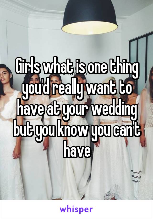 Girls what is one thing you'd really want to have at your wedding but you know you can't have