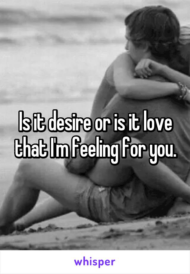 Is it desire or is it love that I'm feeling for you.