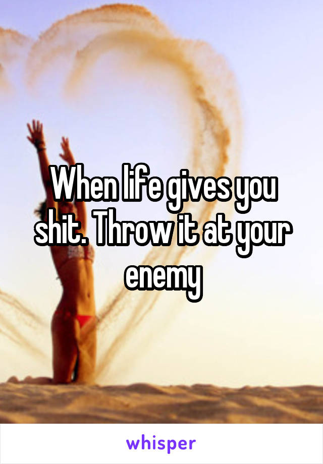 When life gives you shit. Throw it at your enemy