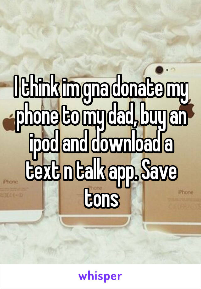 I think im gna donate my phone to my dad, buy an ipod and download a text n talk app. Save tons