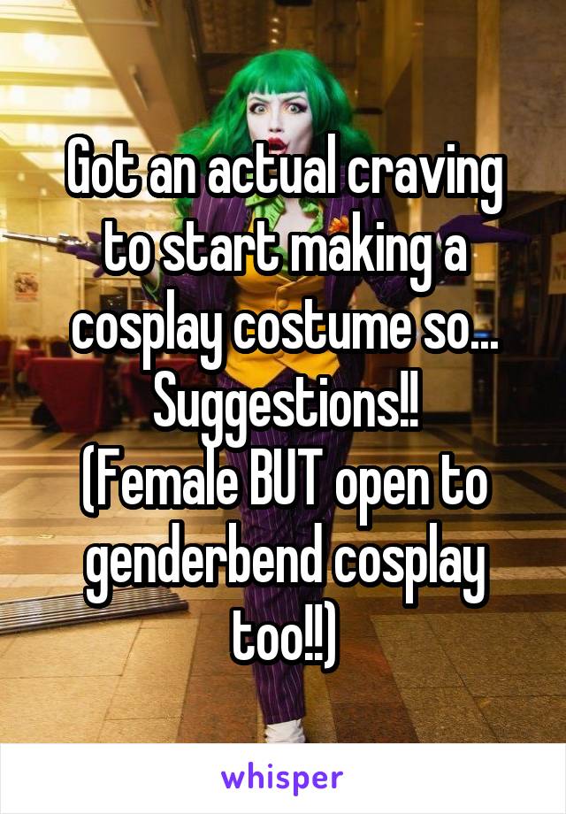 Got an actual craving to start making a cosplay costume so...
Suggestions!!
(Female BUT open to genderbend cosplay too!!)