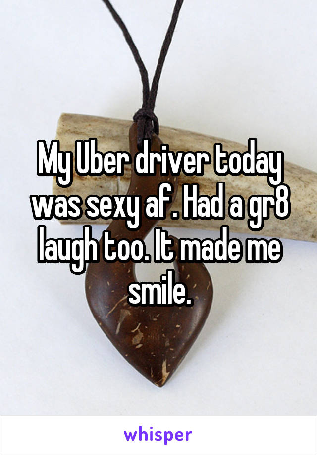 My Uber driver today was sexy af. Had a gr8 laugh too. It made me smile.