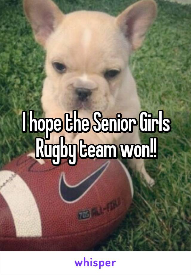 I hope the Senior Girls Rugby team won!!