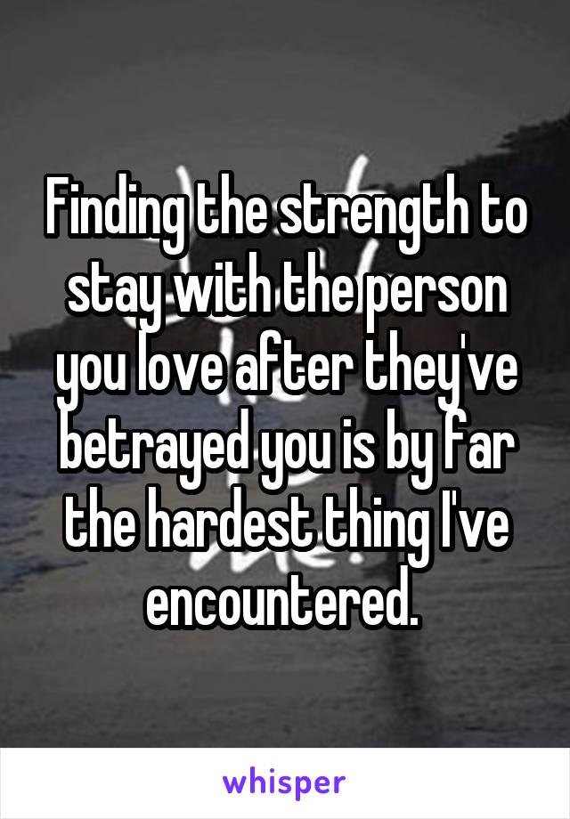 Finding the strength to stay with the person you love after they've betrayed you is by far the hardest thing I've encountered. 