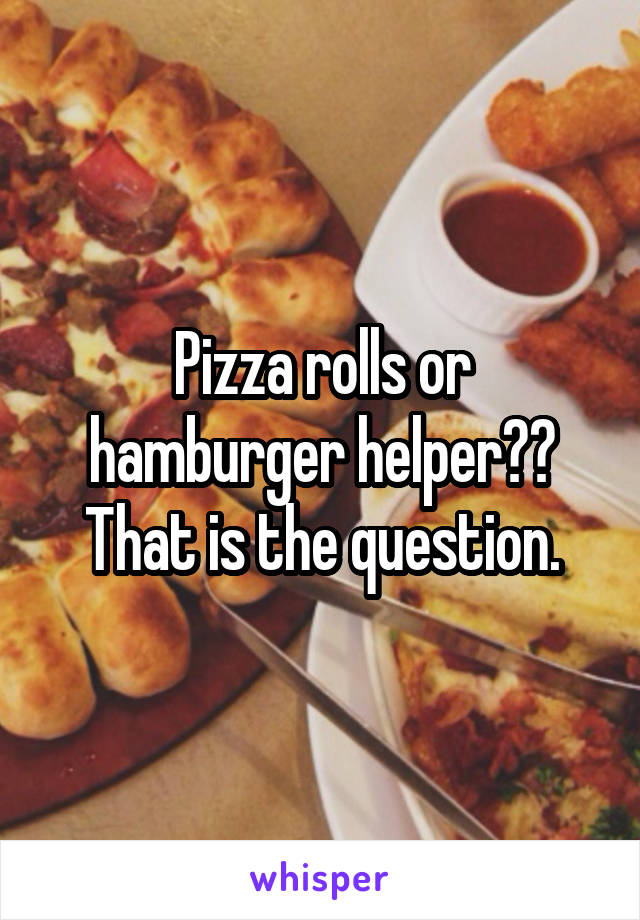 Pizza rolls or hamburger helper?? That is the question.