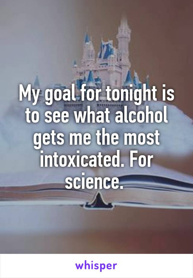 My goal for tonight is to see what alcohol gets me the most intoxicated. For science. 