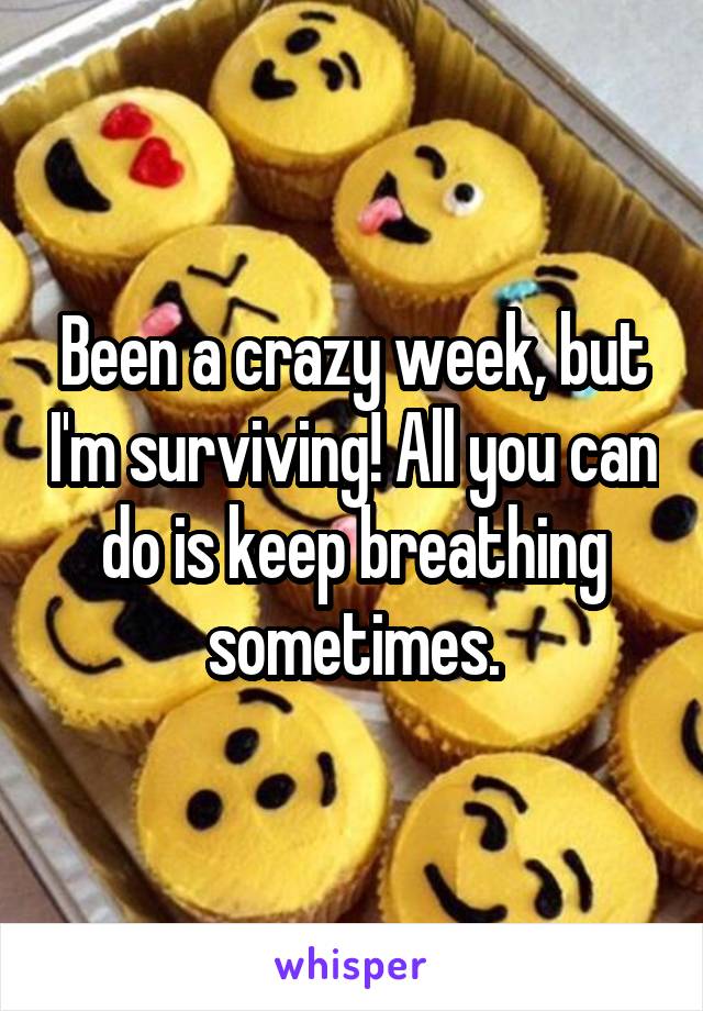 Been a crazy week, but I'm surviving! All you can do is keep breathing sometimes.