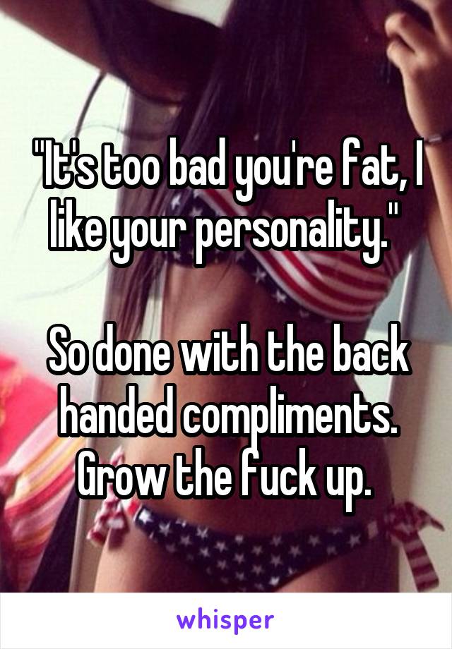 "It's too bad you're fat, I like your personality." 

So done with the back handed compliments.
Grow the fuck up. 