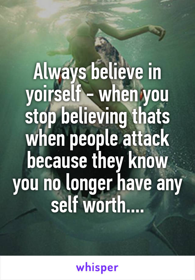 Always believe in yoirself - when you stop believing thats when people attack because they know you no longer have any self worth....