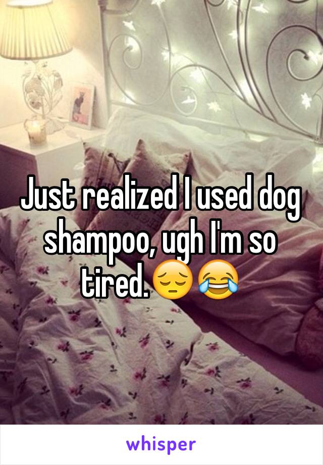 Just realized I used dog shampoo, ugh I'm so tired.😔😂