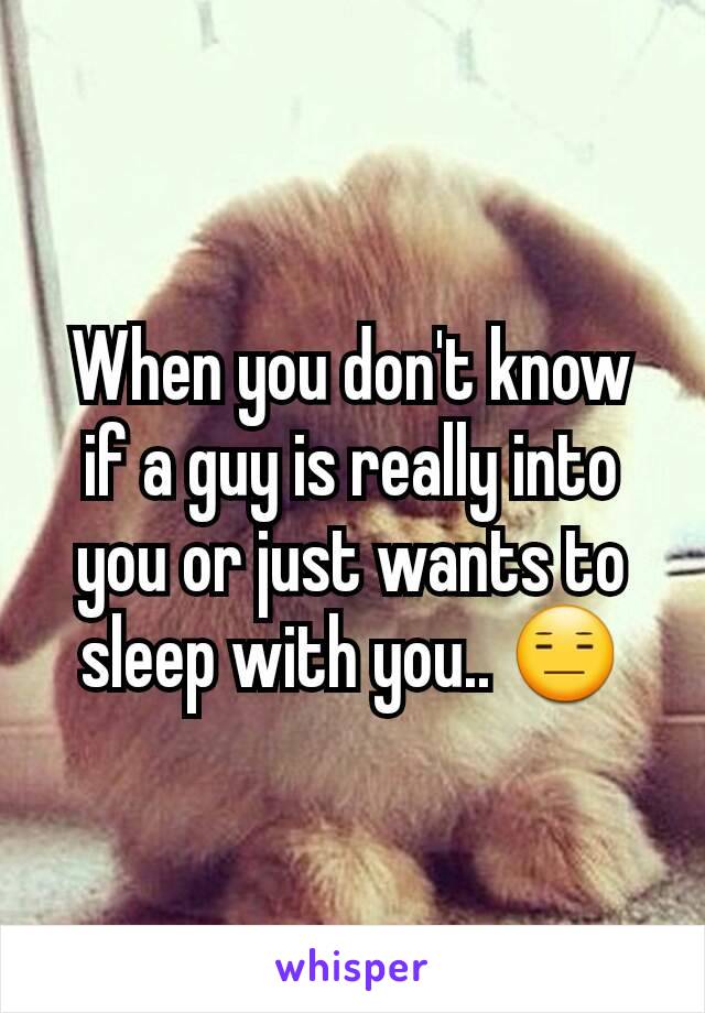 When you don't know if a guy is really into you or just wants to sleep with you.. 😑