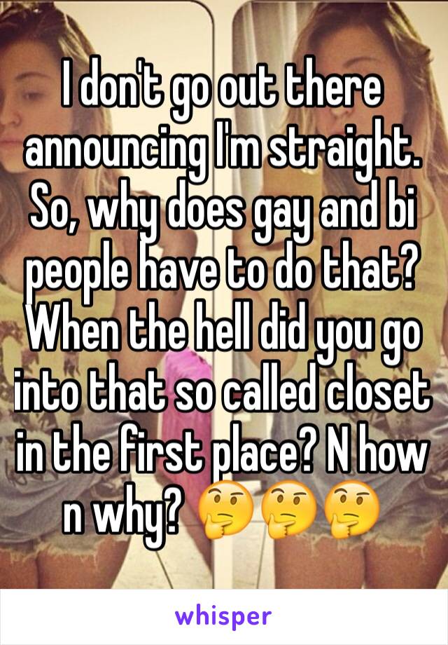 I don't go out there announcing I'm straight. So, why does gay and bi people have to do that? When the hell did you go into that so called closet in the first place? N how n why? 🤔🤔🤔