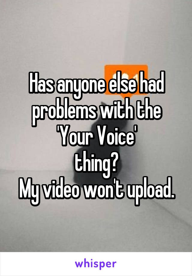 Has anyone else had problems with the 'Your Voice'
thing?
My video won't upload.