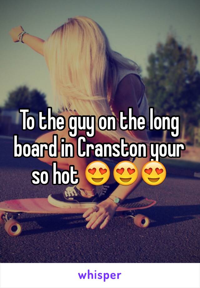 To the guy on the long board in Cranston your so hot 😍😍😍