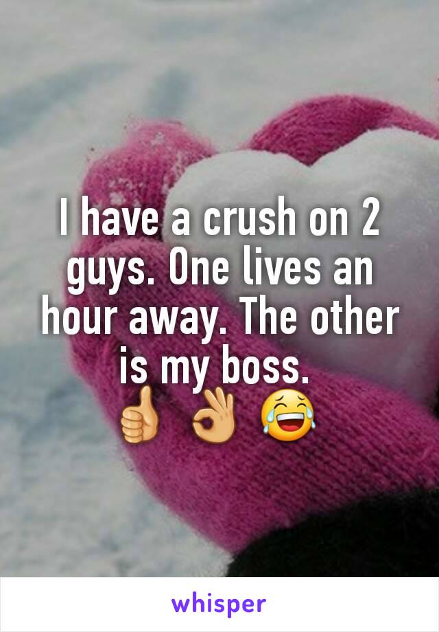 I have a crush on 2 guys. One lives an hour away. The other is my boss. 
👍 👌 😂 