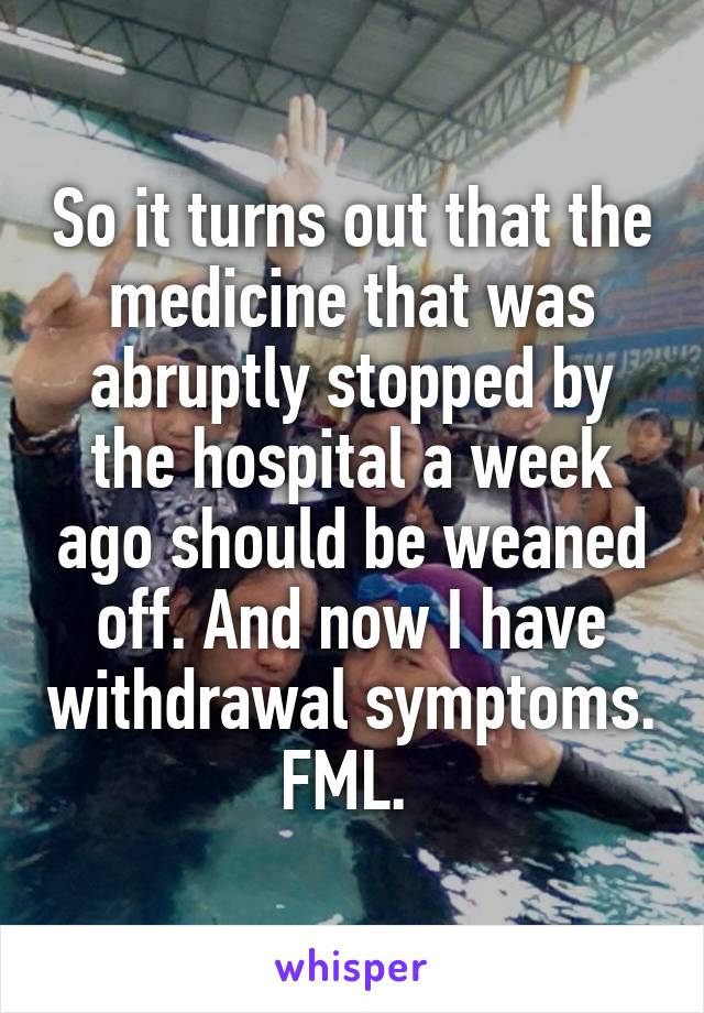 So it turns out that the medicine that was abruptly stopped by the hospital a week ago should be weaned off. And now I have withdrawal symptoms. FML. 