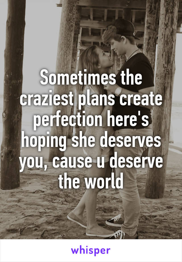 Sometimes the craziest plans create perfection here's hoping she deserves you, cause u deserve the world