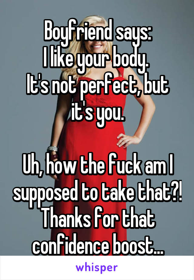 Boyfriend says:
I like your body. 
It's not perfect, but it's you.

Uh, how the fuck am I supposed to take that?!
Thanks for that confidence boost...