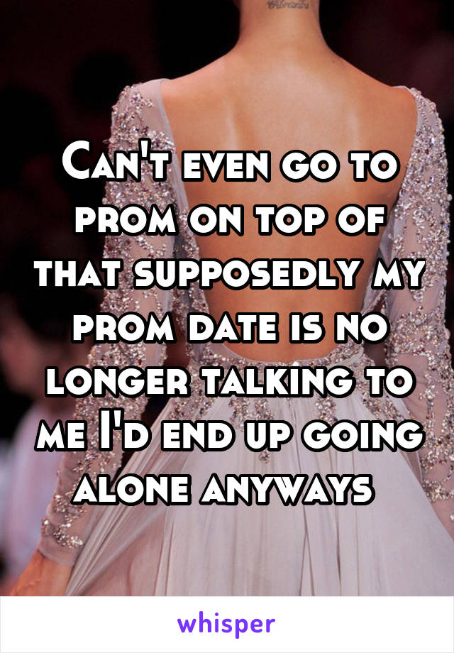 Can't even go to prom on top of that supposedly my prom date is no longer talking to me I'd end up going alone anyways 