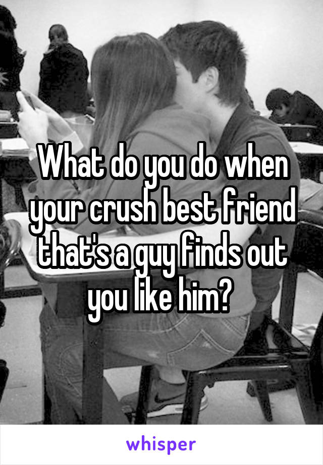 What do you do when your crush\ best friend that's a guy finds out you like him? 