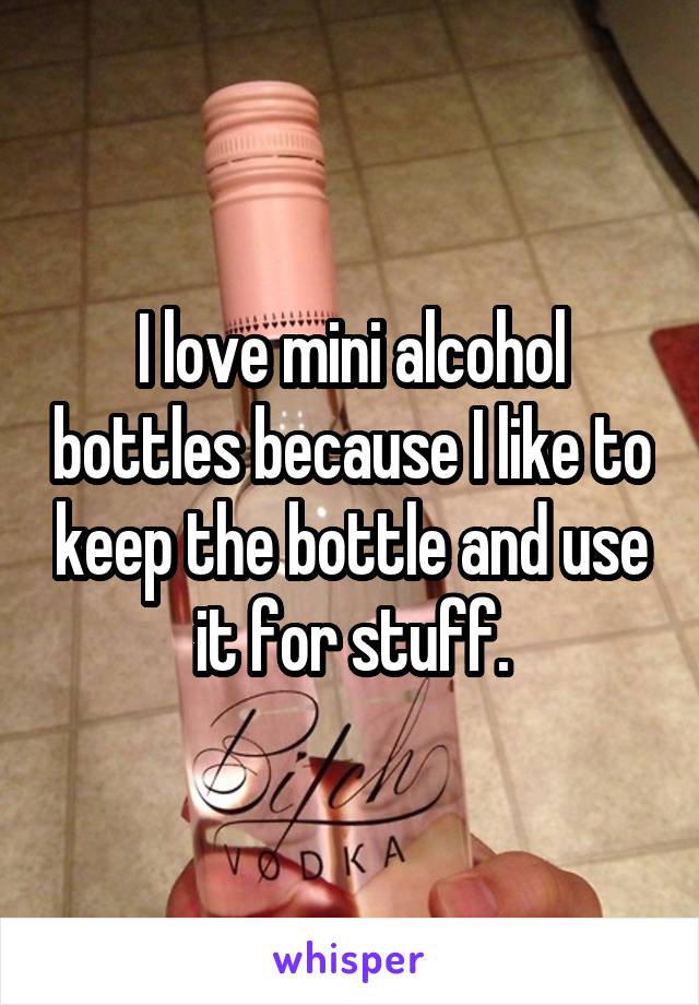 I love mini alcohol bottles because I like to keep the bottle and use it for stuff.