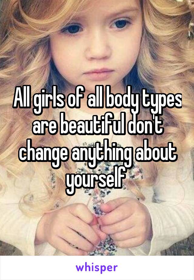 All girls of all body types are beautiful don't change anything about yourself 